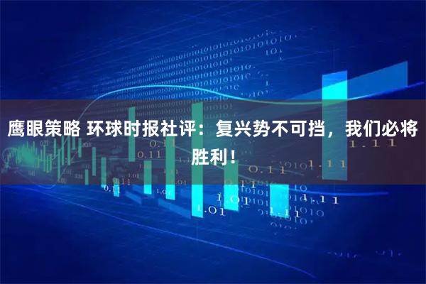 鹰眼策略 环球时报社评：复兴势不可挡，我们必将胜利！