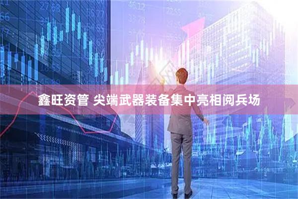 鑫旺资管 尖端武器装备集中亮相阅兵场