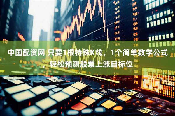 中国配资网 只要1根特殊K线，1个简单数学公式，轻松预测股票上涨目标位
