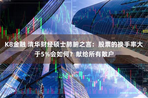 K8金融 清华财经硕士肺腑之言：股票的换手率大于5%会如何？献给所有散户