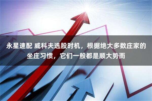 永星速配 威科夫选股时机，根据绝大多数庄家的坐庄习惯，它们一般都是顺大势而