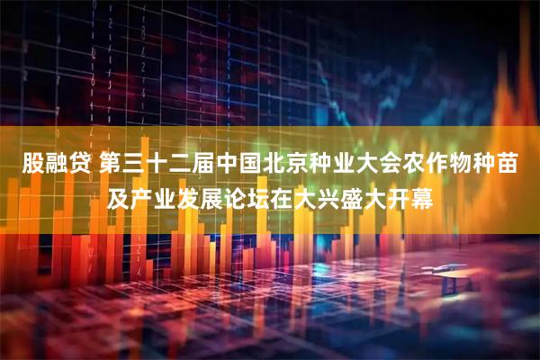 股融贷 第三十二届中国北京种业大会农作物种苗及产业发展论坛在大兴盛大开幕