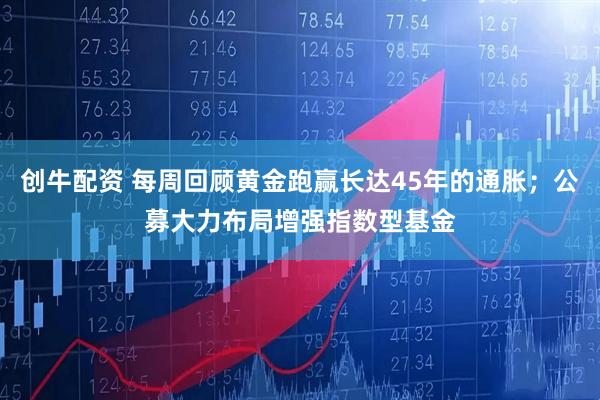 创牛配资 每周回顾黄金跑赢长达45年的通胀；公募大力布局增强指数型基金