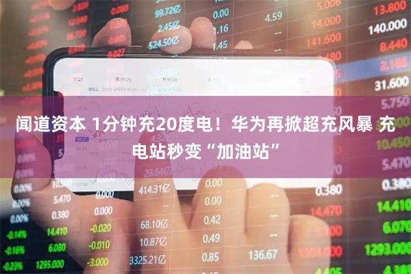 闻道资本 1分钟充20度电！华为再掀超充风暴 充电站秒变“加油站”