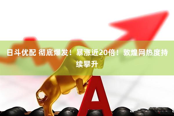 日斗优配 彻底爆发！暴涨近20倍！敦煌网热度持续攀升