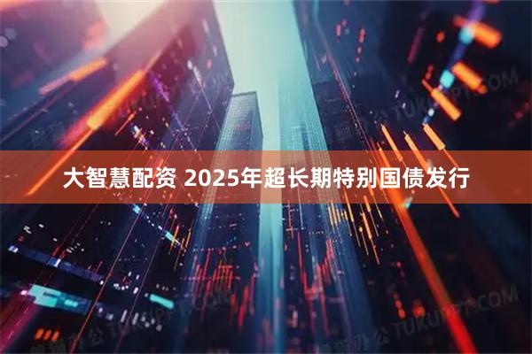大智慧配资 2025年超长期特别国债发行