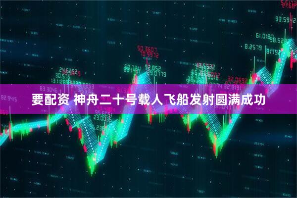 要配资 神舟二十号载人飞船发射圆满成功