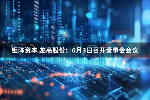 钜阵资本 龙高股份：6月3日召开董事会会议