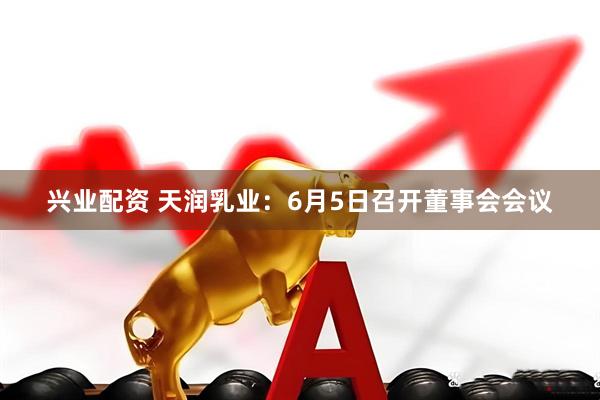 兴业配资 天润乳业：6月5日召开董事会会议