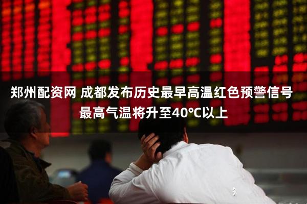 郑州配资网 成都发布历史最早高温红色预警信号 最高气温将升至40℃以上