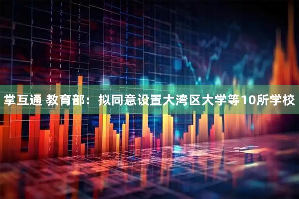 掌互通 教育部：拟同意设置大湾区大学等10所学校