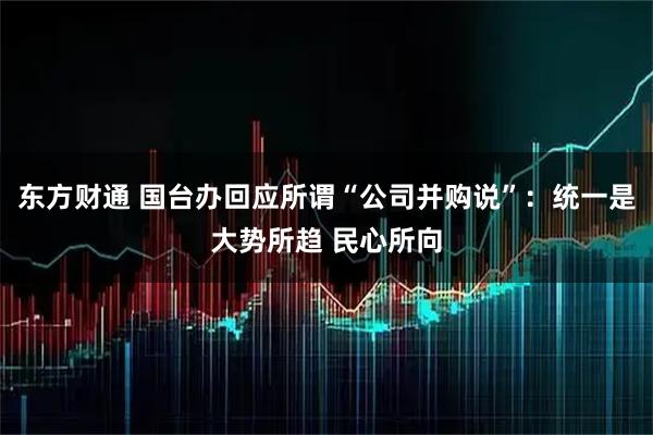 东方财通 国台办回应所谓“公司并购说”：统一是大势所趋 民心所向