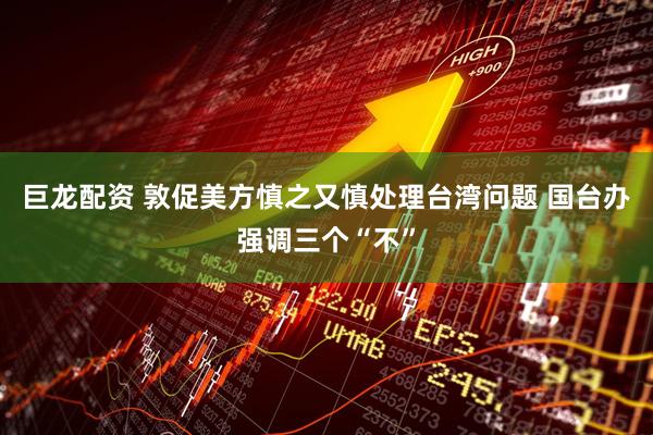 巨龙配资 敦促美方慎之又慎处理台湾问题 国台办强调三个“不”