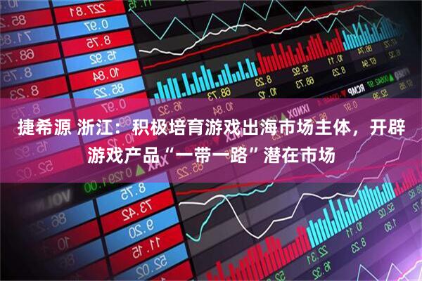 捷希源 浙江：积极培育游戏出海市场主体，开辟游戏产品“一带一路”潜在市场