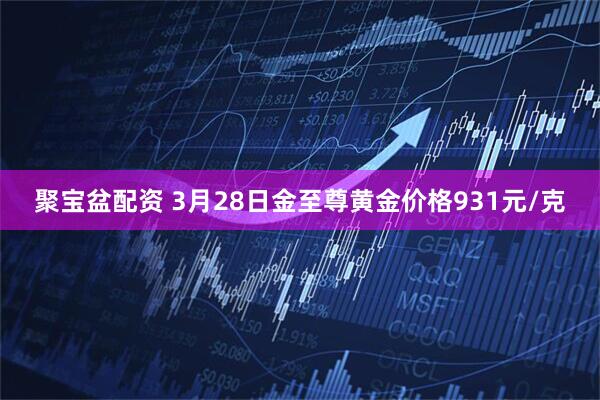 聚宝盆配资 3月28日金至尊黄金价格931元/克