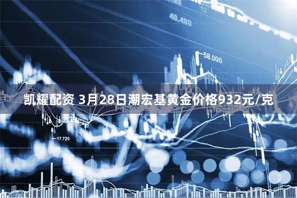 凯耀配资 3月28日潮宏基黄金价格932元/克