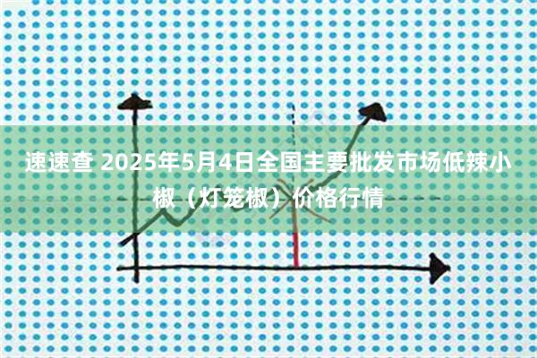 速速查 2025年5月4日全国主要批发市场低辣小椒（灯笼椒）价格行情
