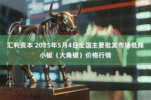 汇利资本 2025年5月4日全国主要批发市场低辣小椒（大角椒）价格行情