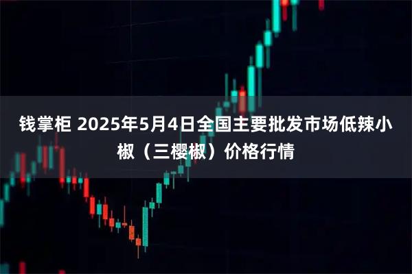 钱掌柜 2025年5月4日全国主要批发市场低辣小椒（三樱椒）价格行情