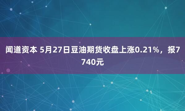 闻道资本 5月27日豆油期货收盘上涨0.21%，报7740元
