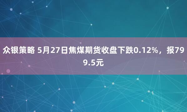 众银策略 5月27日焦煤期货收盘下跌0.12%，报799.5元