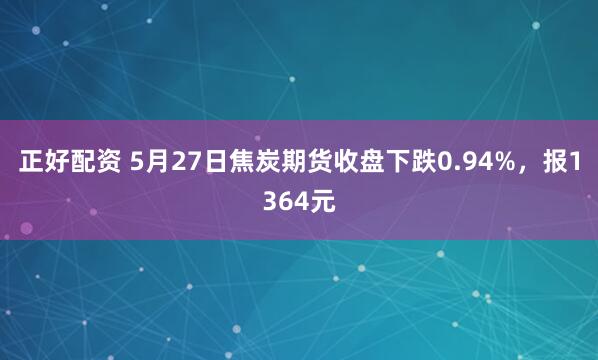 正好配资 5月27日焦炭期货收盘下跌0.94%，报1364元