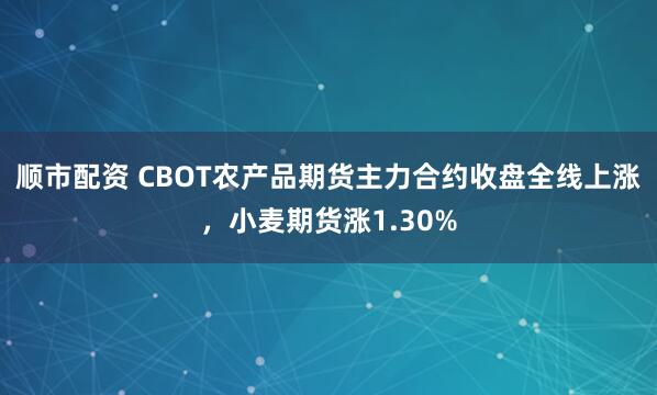 顺市配资 CBOT农产品期货主力合约收盘全线上涨，小麦期货涨1.30%