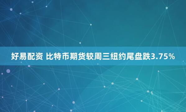 好易配资 比特币期货较周三纽约尾盘跌3.75%