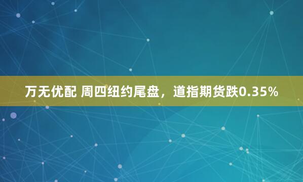 万无优配 周四纽约尾盘，道指期货跌0.35%