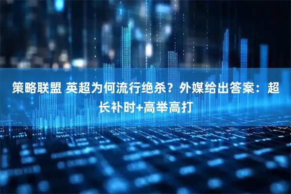 策略联盟 英超为何流行绝杀？外媒给出答案：超长补时+高举高打