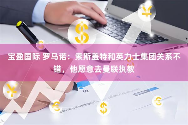 宝盈国际 罗马诺：索斯盖特和英力士集团关系不错，他愿意去曼联执教