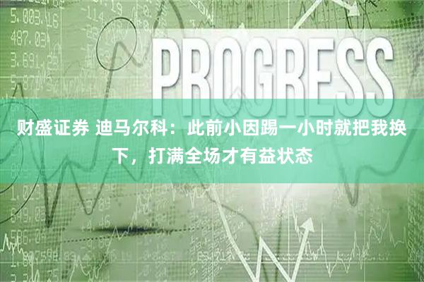 财盛证券 迪马尔科：此前小因踢一小时就把我换下，打满全场才有益状态