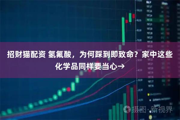 招财猫配资 氢氟酸，为何踩到即致命？家中这些化学品同样要当心→
