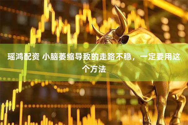瑶鸿配资 小脑萎缩导致的走路不稳，一定要用这个方法