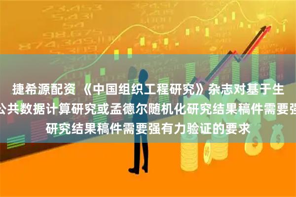 捷希源配资 《中国组织工程研究》杂志对基于生物信息学分析、公共数据计算研究或孟德尔随机化研究结果稿件需要强有力验证的要求