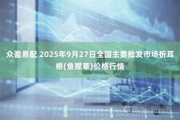 众盈易配 2025年9月27日全国主要批发市场折耳根(鱼腥草)价格行情