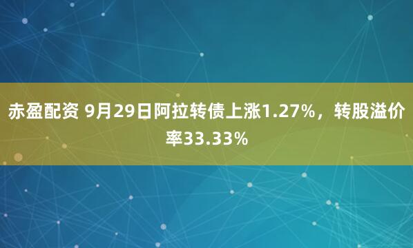 赤盈配资 9月29日阿拉转债上涨1.27%，转股溢价率33.33%