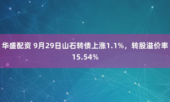 华盛配资 9月29日山石转债上涨1.1%，转股溢价率15.54%