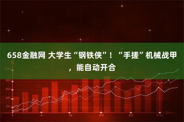 658金融网 大学生“钢铁侠”！“手搓”机械战甲，能自动开合