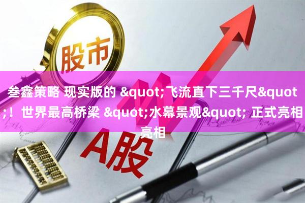 叁鑫策略 现实版的 &quot;飞流直下三千尺&quot;！世界最高桥梁 &quot;水幕景观&quot; 正式亮相