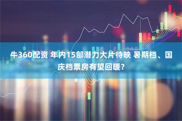 牛360配资 年内15部潜力大片待映 暑期档、国庆档票房有望回暖？