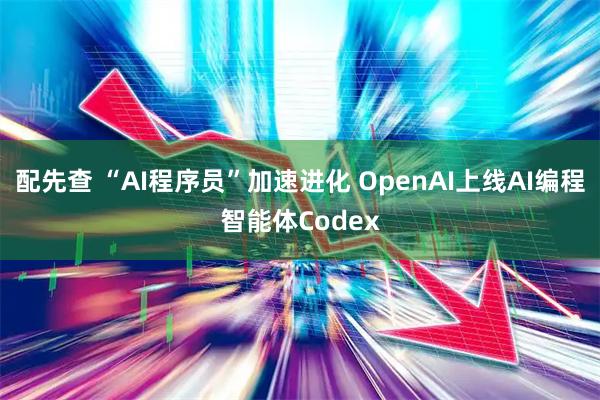 配先查 “AI程序员”加速进化 OpenAI上线AI编程智能体Codex