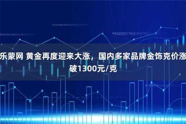 乐蒙网 黄金再度迎来大涨,国内多家品牌金饰克价涨破1300元/克
