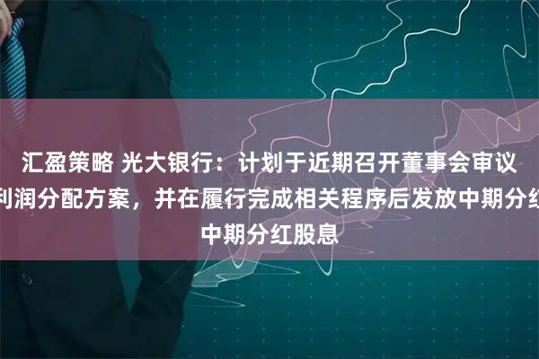 汇盈策略 光大银行：计划于近期召开董事会审议中期利润分配方案，并在履行完成相关程序后发放中期分红股息