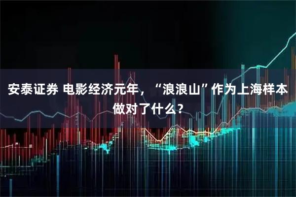 安泰证券 电影经济元年，“浪浪山”作为上海样本做对了什么？