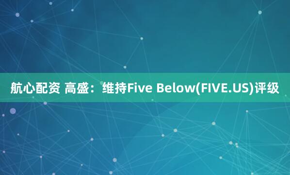 航心配资 高盛：维持Five Below(FIVE.US)评级