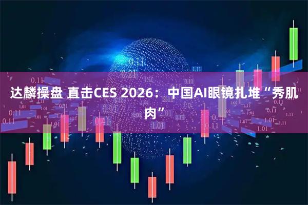 达麟操盘 直击CES 2026：中国AI眼镜扎堆“秀肌肉”