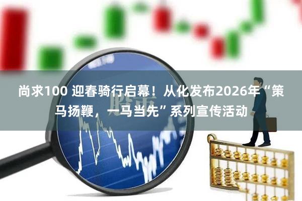 尚求100 迎春骑行启幕！从化发布2026年“策马扬鞭，一马当先”系列宣传活动