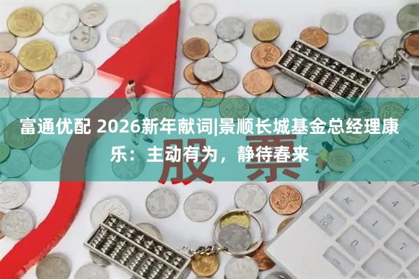 富通优配 2026新年献词|景顺长城基金总经理康乐：主动有为，静待春来