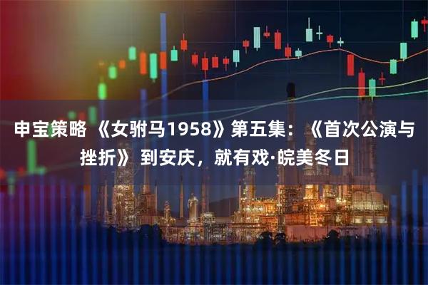 申宝策略 《女驸马1958》第五集：《首次公演与挫折》 到安庆，就有戏·皖美冬日